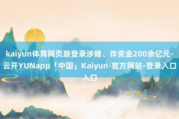 kaiyun体育网页版登录涉赌、诈资金200余亿元-云开YUNapp「中国」Kaiyun·官方网站-登录入口