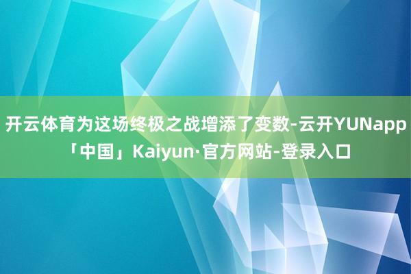 开云体育为这场终极之战增添了变数-云开YUNapp「中国」Kaiyun·官方网站-登录入口