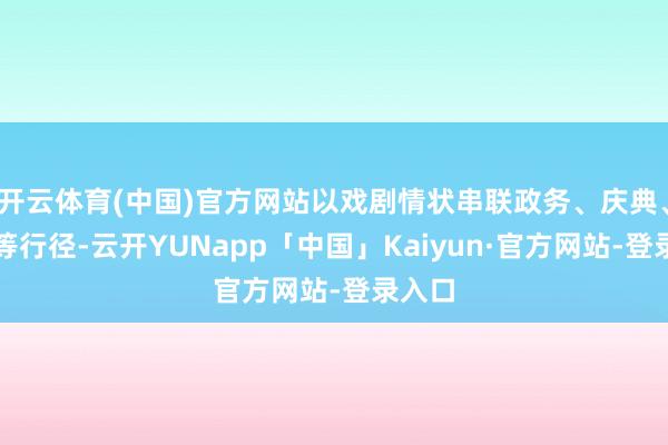 开云体育(中国)官方网站以戏剧情状串联政务、庆典、受奖等行径-云开YUNapp「中国」Kaiyun·官方网站-登录入口