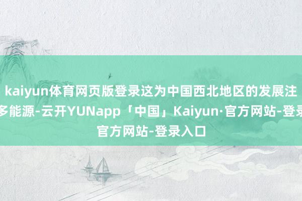 kaiyun体育网页版登录这为中国西北地区的发展注入更多能源-云开YUNapp「中国」Kaiyun·官方网站-登录入口