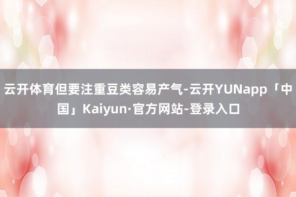 云开体育但要注重豆类容易产气-云开YUNapp「中国」Kaiyun·官方网站-登录入口