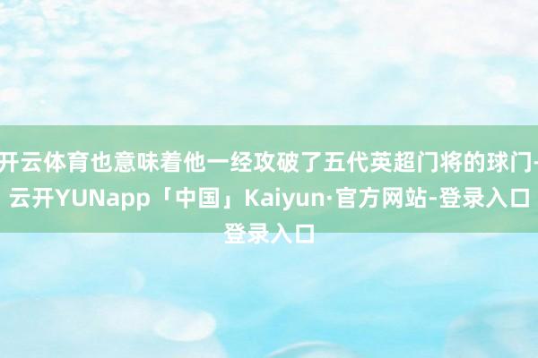 开云体育也意味着他一经攻破了五代英超门将的球门-云开YUNapp「中国」Kaiyun·官方网站-登录入口
