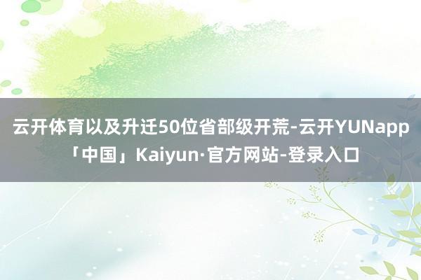 云开体育以及升迁50位省部级开荒-云开YUNapp「中国」Kaiyun·官方网站-登录入口