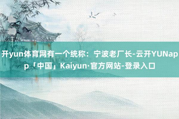 开yun体育网有一个统称:宁波老厂长-云开YUNapp「中国」Kaiyun·官方网站-登录入口