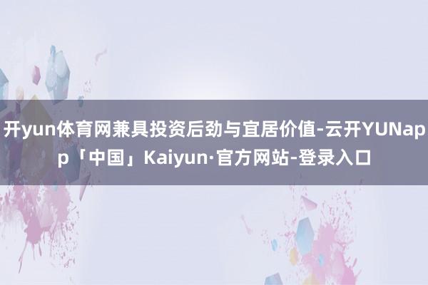 开yun体育网兼具投资后劲与宜居价值-云开YUNapp「中国」Kaiyun·官方网站-登录入口