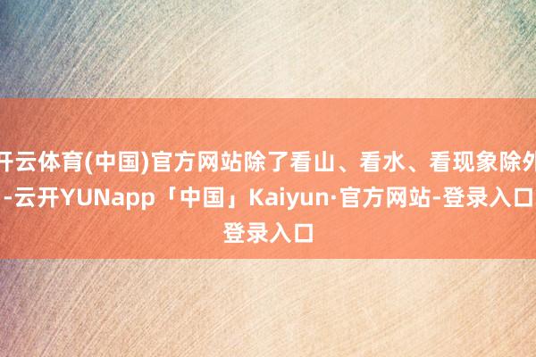 开云体育(中国)官方网站除了看山、看水、看现象除外-云开YUNapp「中国」Kaiyun·官方网站-登录入口
