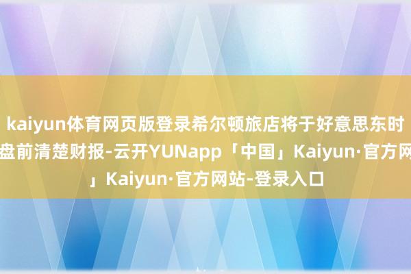 kaiyun体育网页版登录希尔顿旅店将于好意思东时刻10月22日盘前清楚财报-云开YUNapp「中国」Kaiyun·官方网站-登录入口