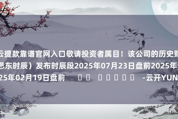 开云提款靠谱官网入口敬请投资者属目！该公司的历史财报线路情况：日历（好意思东时辰）发布时辰段2025年07月23日盘前2025年04月23日盘前2025年02月19日盘前      		  					  -云开YUNapp「中国」Kaiyun·官方网站-登录入口