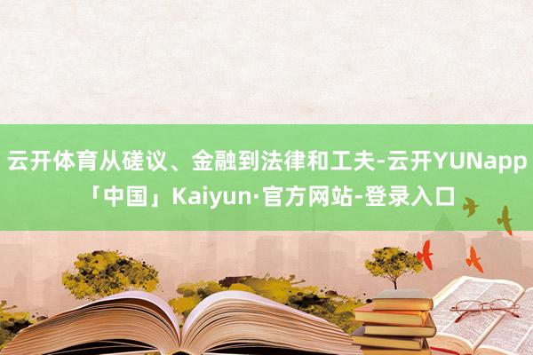 云开体育从磋议、金融到法律和工夫-云开YUNapp「中国」Kaiyun·官方网站-登录入口