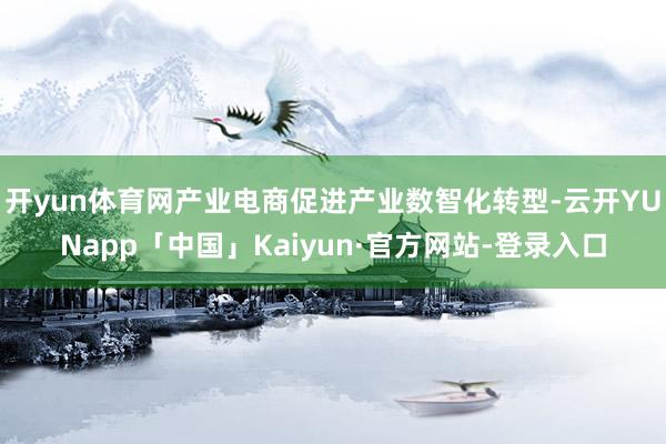 开yun体育网产业电商促进产业数智化转型-云开YUNapp「中国」Kaiyun·官方网站-登录入口