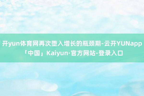 开yun体育网再次堕入增长的瓶颈期-云开YUNapp「中国」Kaiyun·官方网站-登录入口