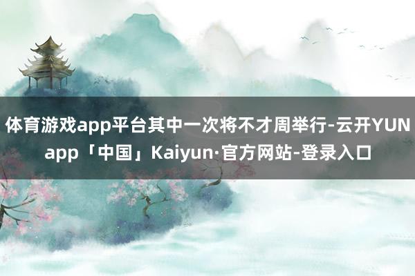 体育游戏app平台其中一次将不才周举行-云开YUNapp「中国」Kaiyun·官方网站-登录入口