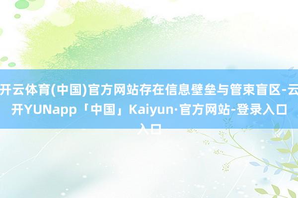 开云体育(中国)官方网站存在信息壁垒与管束盲区-云开YUNapp「中国」Kaiyun·官方网站-登录入口