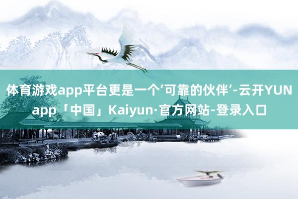 体育游戏app平台更是一个‘可靠的伙伴’-云开YUNapp「中国」Kaiyun·官方网站-登录入口