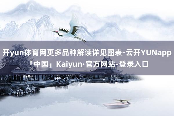 开yun体育网更多品种解读详见图表-云开YUNapp「中国」Kaiyun·官方网站-登录入口