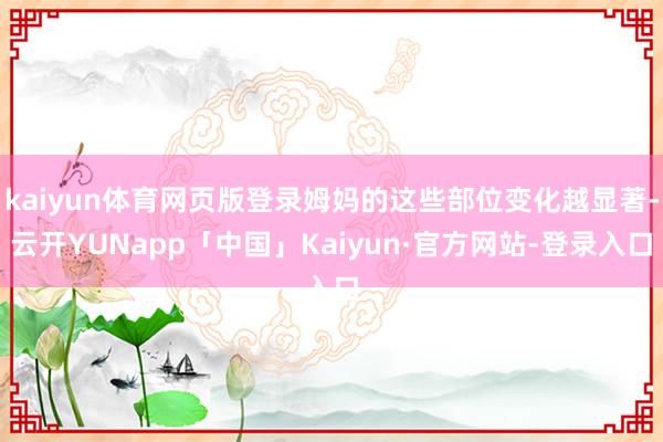 kaiyun体育网页版登录姆妈的这些部位变化越显著-云开YUNapp「中国」Kaiyun·官方网站-登录入口