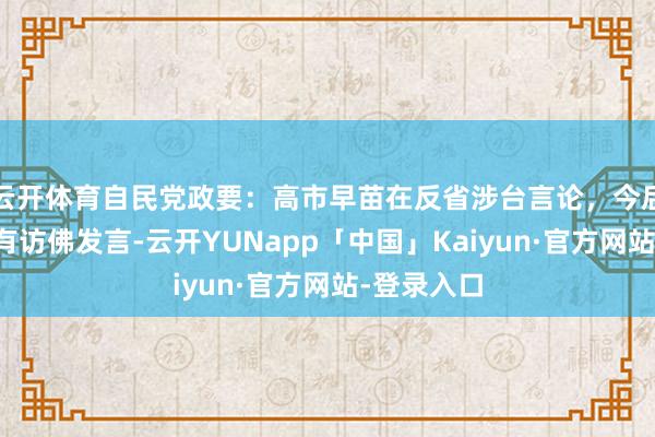 云开体育自民党政要：高市早苗在反省涉台言论，今后应该不会有访佛发言-云开YUNapp「中国」Kaiyun·官方网站-登录入口