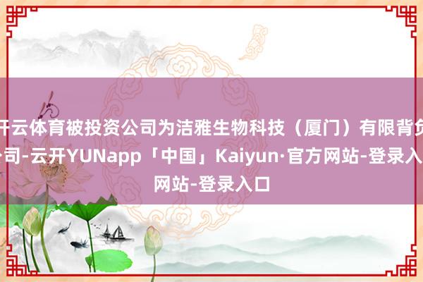 开云体育被投资公司为洁雅生物科技（厦门）有限背负公司-云开YUNapp「中国」Kaiyun·官方网站-登录入口