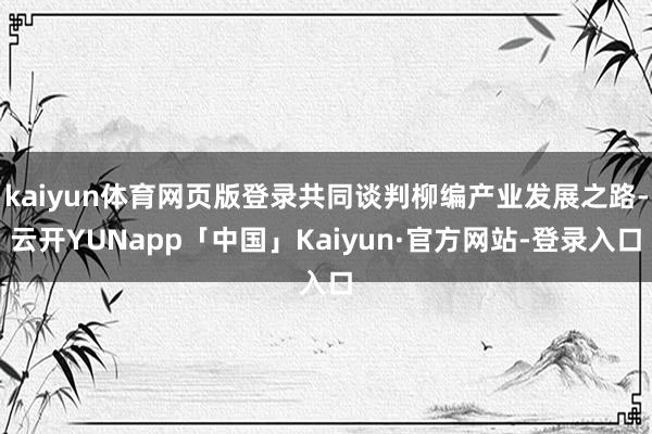 kaiyun体育网页版登录共同谈判柳编产业发展之路-云开YUNapp「中国」Kaiyun·官方网站-登录入口
