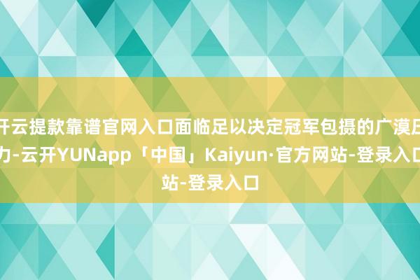 开云提款靠谱官网入口面临足以决定冠军包摄的广漠压力-云开YUNapp「中国」Kaiyun·官方网站-登录入口