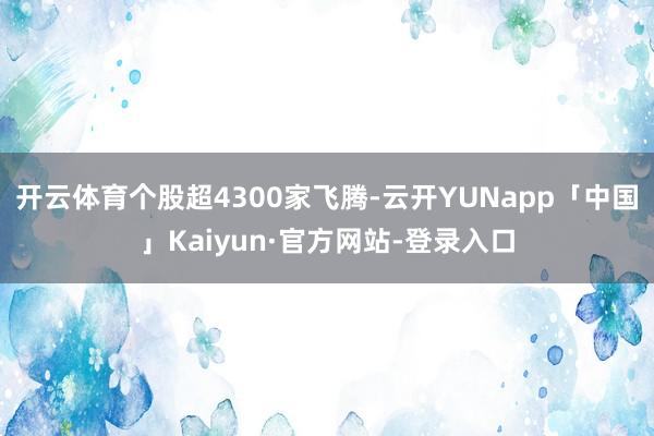 开云体育个股超4300家飞腾-云开YUNapp「中国」Kaiyun·官方网站-登录入口