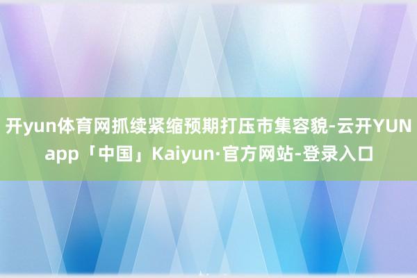 开yun体育网抓续紧缩预期打压市集容貌-云开YUNapp「中国」Kaiyun·官方网站-登录入口