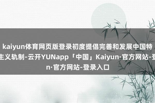 kaiyun体育网页版登录初度提倡完善和发展中国特质社会主义轨制-云开YUNapp「中国」Kaiyun·官方网站-登录入口