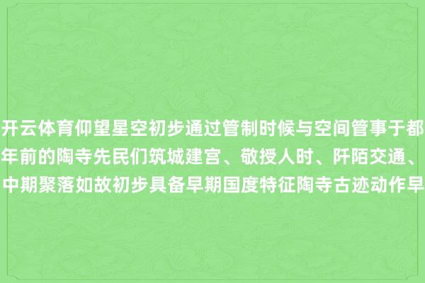 开云体育仰望星空初步通过管制时候与空间管事于都城措置大师以为4000多年前的陶寺先民们筑城建宫、敬授人时、阡陌交通、以礼治国、协和万邦早、中期聚落如故初步具备早期国度特征陶寺古迹动作早期国度都城的普遍表象和恢宏图景你不思亲眼看一看吗？那就来山西襄汾的陶寺古迹博物馆吧！-云开YUNapp「中国」Kaiyun·官方网站-登录入口