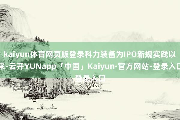 kaiyun体育网页版登录科力装备为IPO新规实践以来-云开YUNapp「中国」Kaiyun·官方网站-登录入口