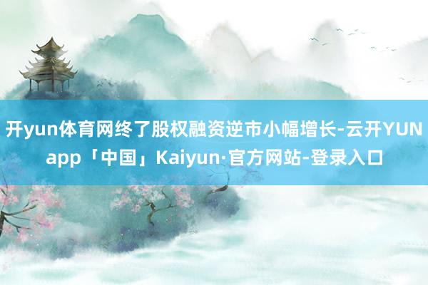 开yun体育网终了股权融资逆市小幅增长-云开YUNapp「中国」Kaiyun·官方网站-登录入口