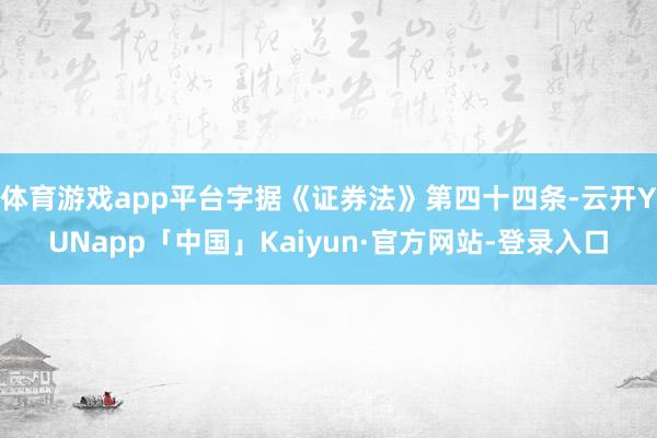 体育游戏app平台字据《证券法》第四十四条-云开YUNapp「中国」Kaiyun·官方网站-登录入口