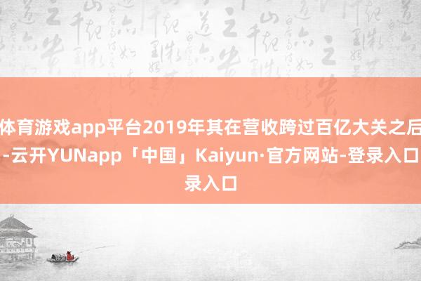 体育游戏app平台2019年其在营收跨过百亿大关之后-云开YUNapp「中国」Kaiyun·官方网站-登录入口