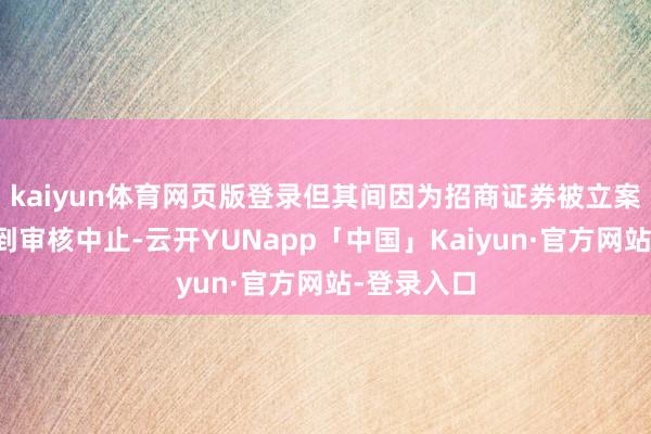 kaiyun体育网页版登录但其间因为招商证券被立案造访而碰到审核中止-云开YUNapp「中国」Kaiyun·官方网站-登录入口
