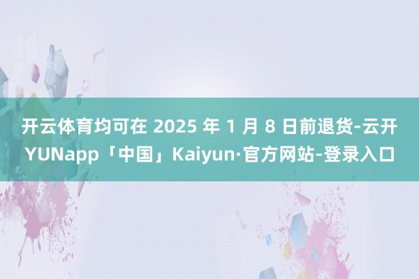 开云体育均可在 2025 年 1 月 8 日前退货-云开YUNapp「中国」Kaiyun·官方网站-登录入口