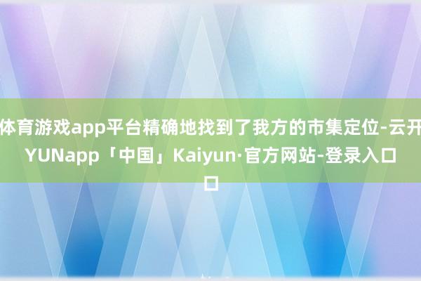 体育游戏app平台精确地找到了我方的市集定位-云开YUNapp「中国」Kaiyun·官方网站-登录入口