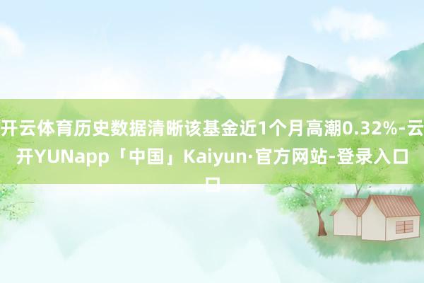 开云体育历史数据清晰该基金近1个月高潮0.32%-云开YUNapp「中国」Kaiyun·官方网站-登录入口