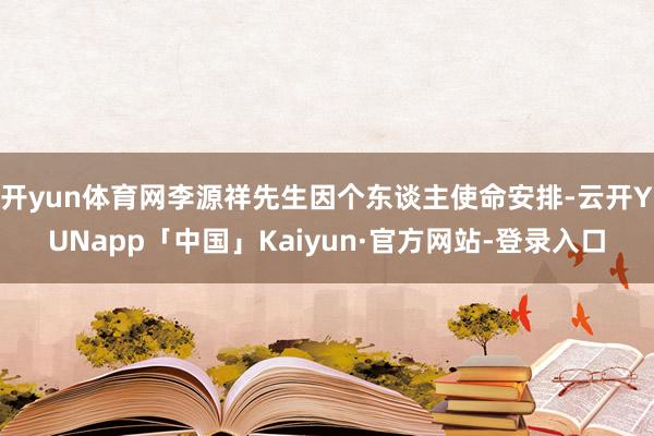 开yun体育网李源祥先生因个东谈主使命安排-云开YUNapp「中国」Kaiyun·官方网站-登录入口