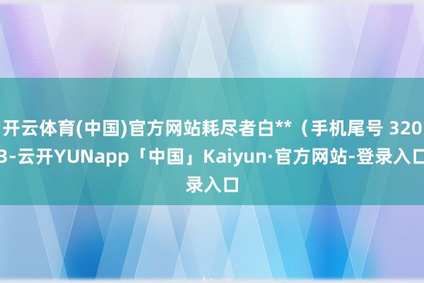开云体育(中国)官方网站耗尽者白**（手机尾号 3203-云开YUNapp「中国」Kaiyun·官方网站-登录入口