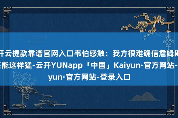 开云提款靠谱官网入口韦伯感触：我方很难确信詹姆斯这样老还能这样猛-云开YUNapp「中国」Kaiyun·官方网站-登录入口