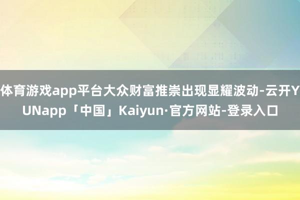 体育游戏app平台大众财富推崇出现显耀波动-云开YUNapp「中国」Kaiyun·官方网站-登录入口
