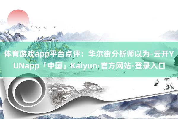 体育游戏app平台　　点评：华尔街分析师以为-云开YUNapp「中国」Kaiyun·官方网站-登录入口