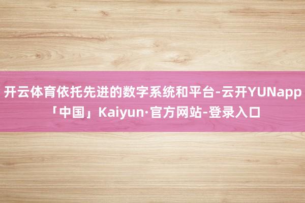 开云体育依托先进的数字系统和平台-云开YUNapp「中国」Kaiyun·官方网站-登录入口
