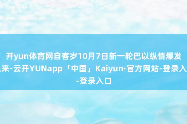 开yun体育网 自客岁10月7日新一轮巴以纵情爆发以来-云开YUNapp「中国」Kaiyun·官方网站-登录入口
