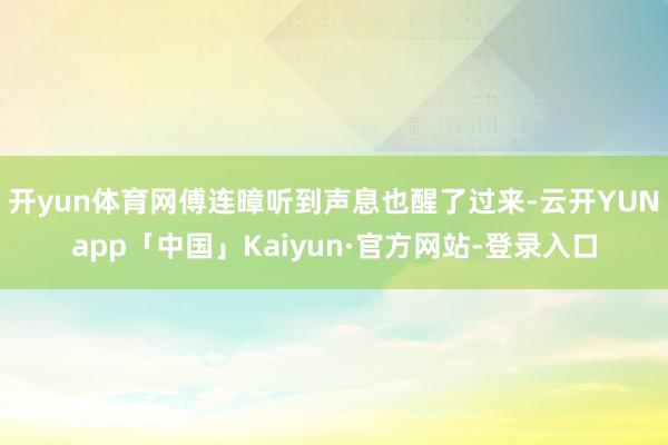 开yun体育网傅连暲听到声息也醒了过来-云开YUNapp「中国」Kaiyun·官方网站-登录入口