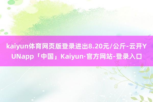 kaiyun体育网页版登录进出8.20元/公斤-云开YUNapp「中国」Kaiyun·官方网站-登录入口