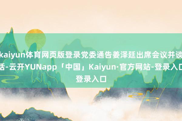 kaiyun体育网页版登录党委通告姜泽廷出席会议并谈话-云开YUNapp「中国」Kaiyun·官方网站-登录入口
