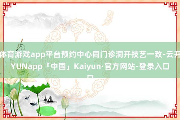 体育游戏app平台预约中心同门诊洞开技艺一致-云开YUNapp「中国」Kaiyun·官方网站-登录入口