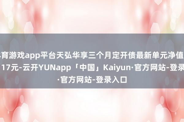体育游戏app平台天弘华享三个月定开债最新单元净值为1.1117元-云开YUNapp「中国」Kaiyun·官方网站-登录入口