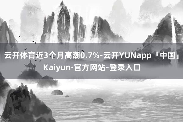 云开体育近3个月高潮0.7%-云开YUNapp「中国」Kaiyun·官方网站-登录入口