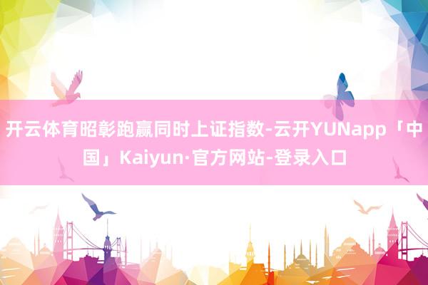开云体育昭彰跑赢同时上证指数-云开YUNapp「中国」Kaiyun·官方网站-登录入口